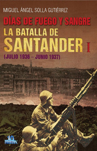 DÍAS DE FUEGO Y SANGRE. LA BATALLA DE SANTANDER I (JULIO 1936-JUNIO 1937)
